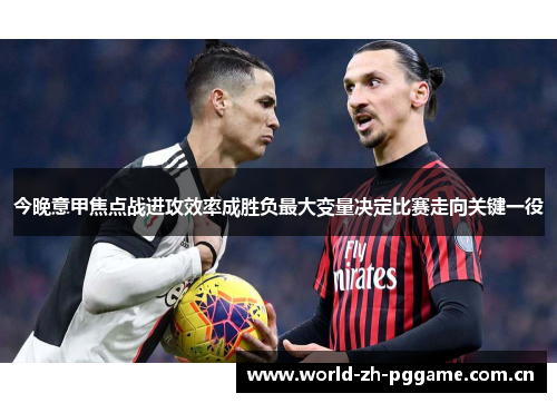 今晚意甲焦点战进攻效率成胜负最大变量决定比赛走向关键一役
